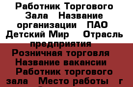Работник Торгового Зала › Название организации ­ ПАО “Детский Мир“ › Отрасль предприятия ­ Розничная торговля › Название вакансии ­ Работник торгового зала › Место работы ­ г. Самара, ул. Аэродромная, 47А › Подчинение ­ Директору Магазина › Максимальный оклад ­ 500 › Возраст от ­ 18 - Самарская обл., Самара г. Работа » Вакансии   . Самарская обл.